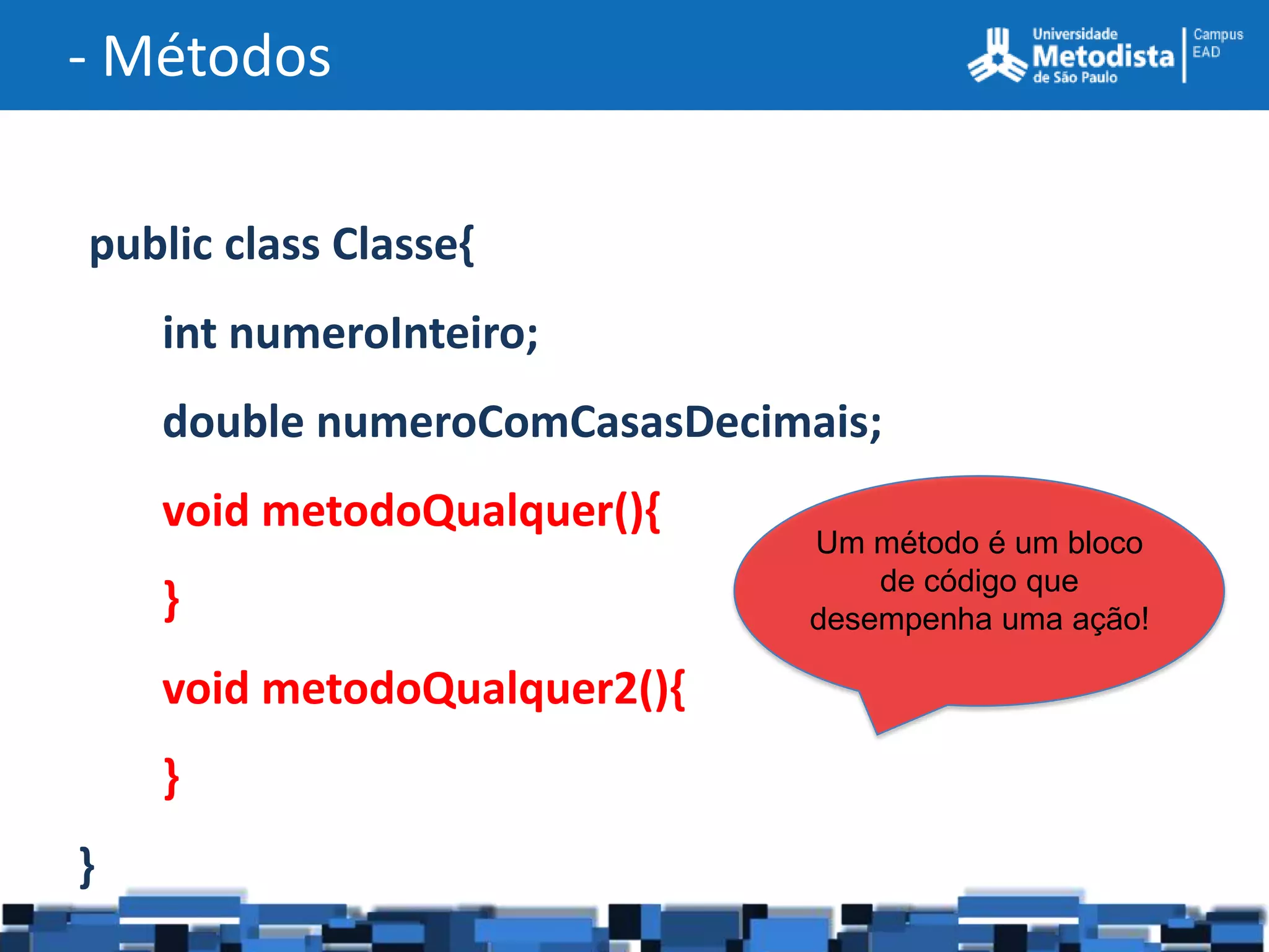 - Métodos

public class Classe{
    int numeroInteiro;
    double numeroComCasasDecimais;
    void metodoQualquer(){
                              Um método é um bloco
                                  de código que
    }                         desempenha uma ação!

    void metodoQualquer2(){
    }
}
 