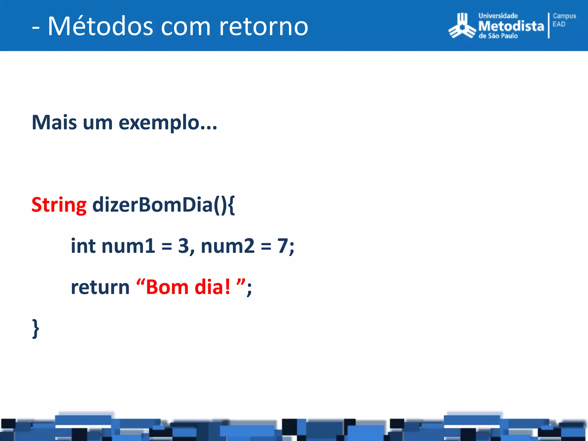 - Métodos com retorno


Mais um exemplo...


String dizerBomDia(){
    int num1 = 3, num2 = 7;
    return “Bom dia! ”;
}
 