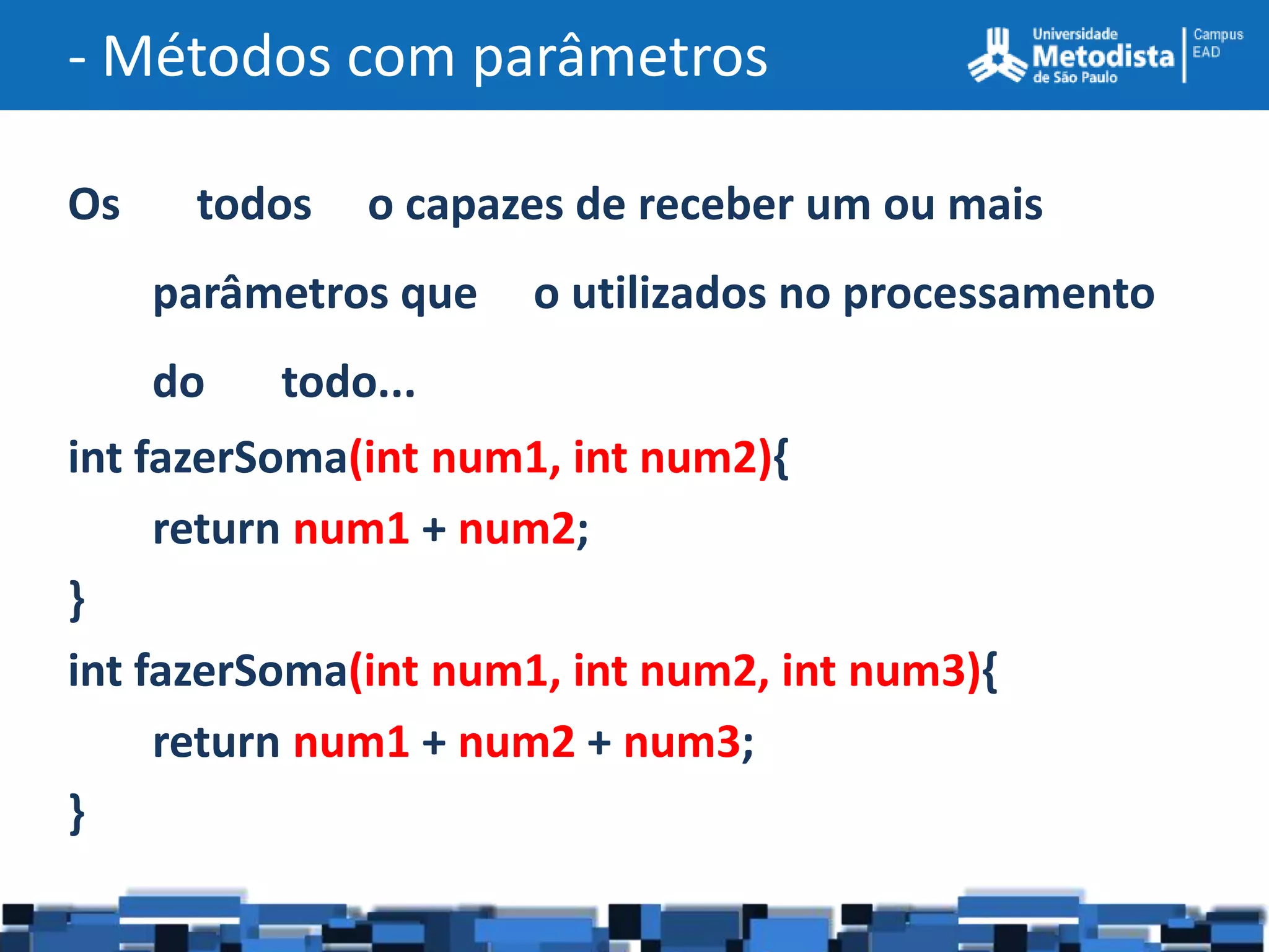 - Métodos com parâmetros

Os     todos   o capazes de receber um ou mais
     parâmetros que   o utilizados no processamento
     do   todo...
int fazerSoma(int num1, int num2){
     return num1 + num2;
}
int fazerSoma(int num1, int num2, int num3){
     return num1 + num2 + num3;
}
 