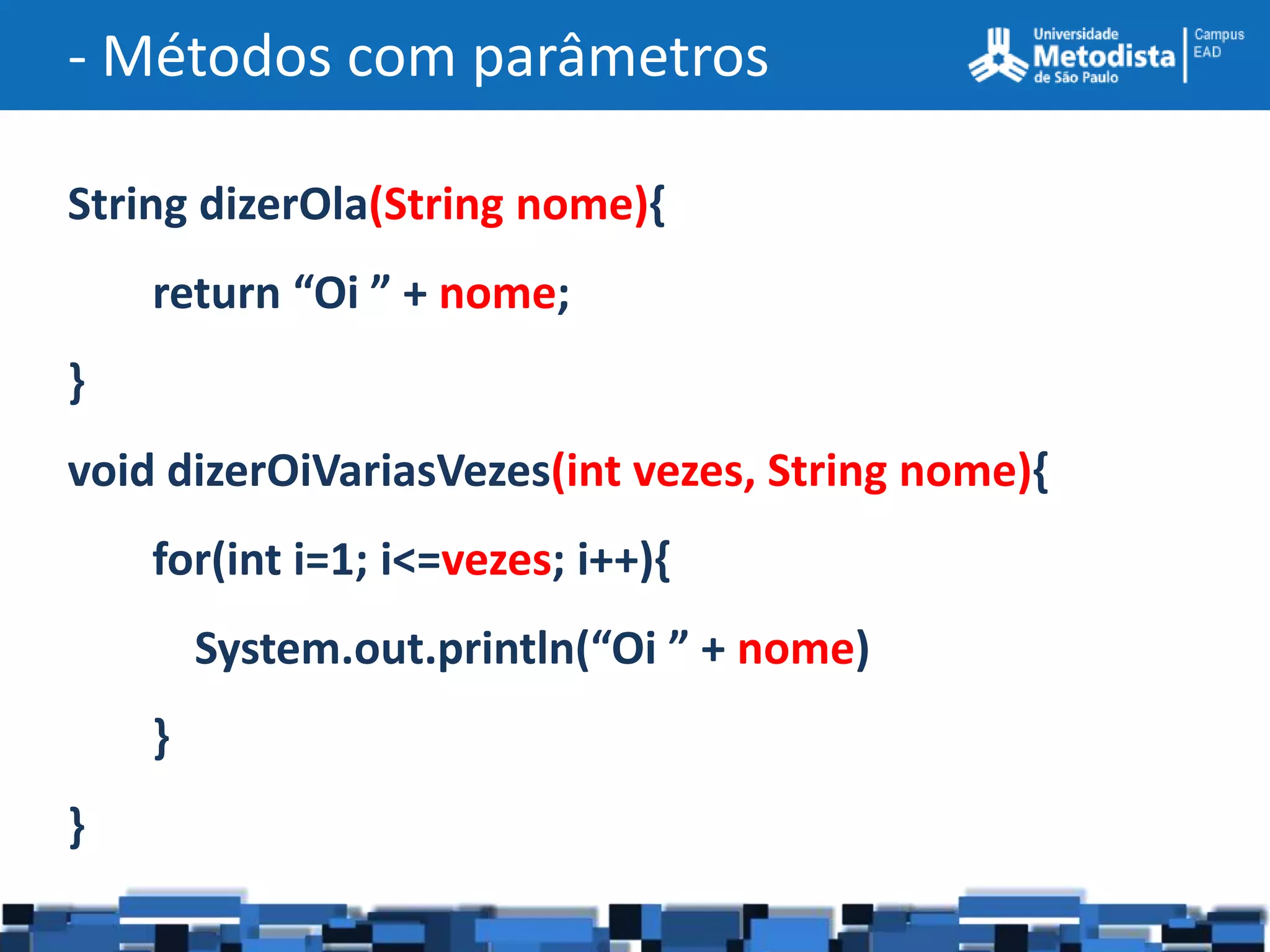 - Métodos com parâmetros

String dizerOla(String nome){
    return “Oi ” + nome;
}
void dizerOiVariasVezes(int vezes, String nome){
    for(int i=1; i<=vezes; i++){
        System.out.println(“Oi ” + nome)
    }
}
 