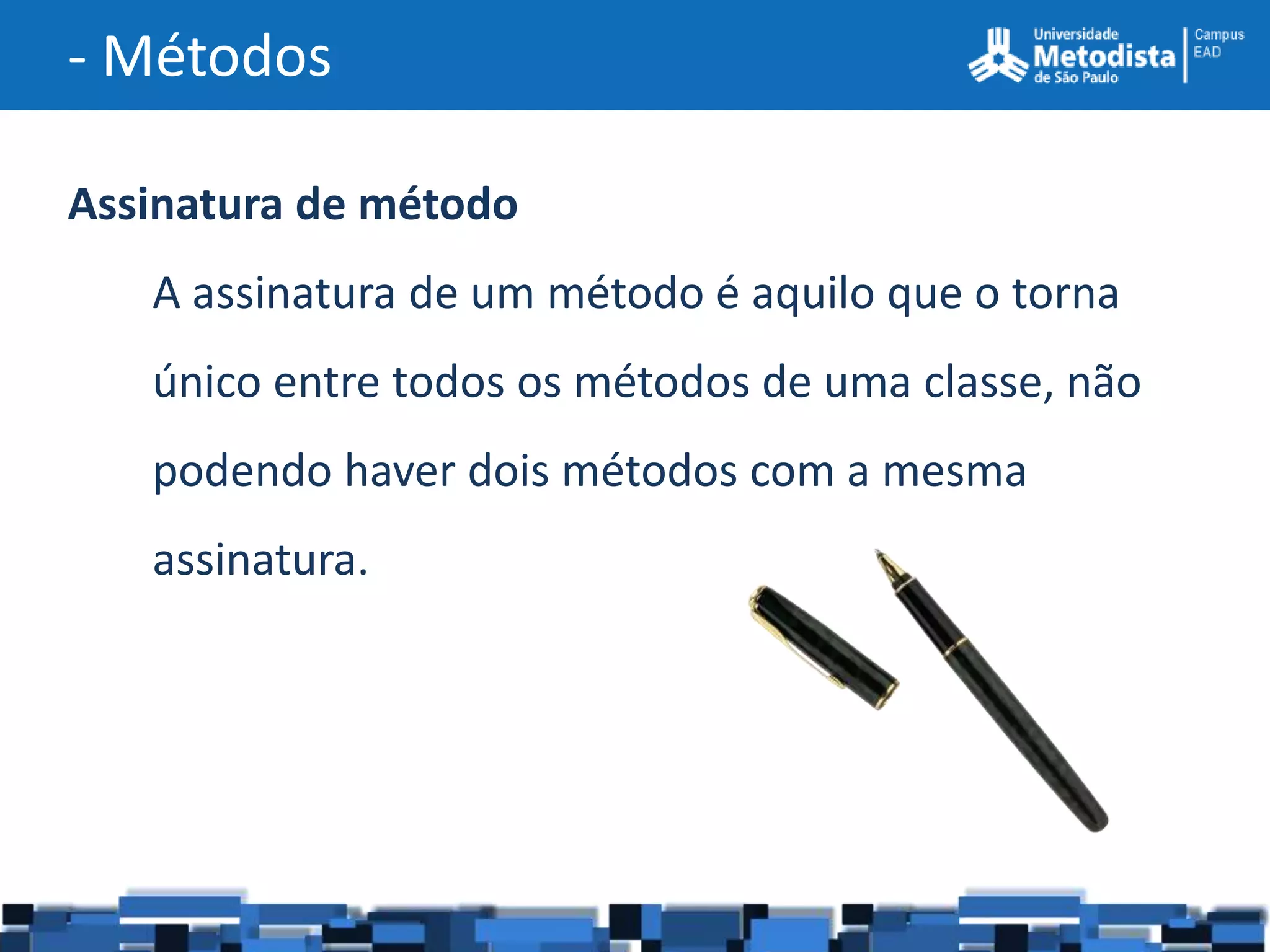 - Métodos

Assinatura de método
   A assinatura de um método é aquilo que o torna
   único entre todos os métodos de uma classe, não
   podendo haver dois métodos com a mesma
   assinatura.
 