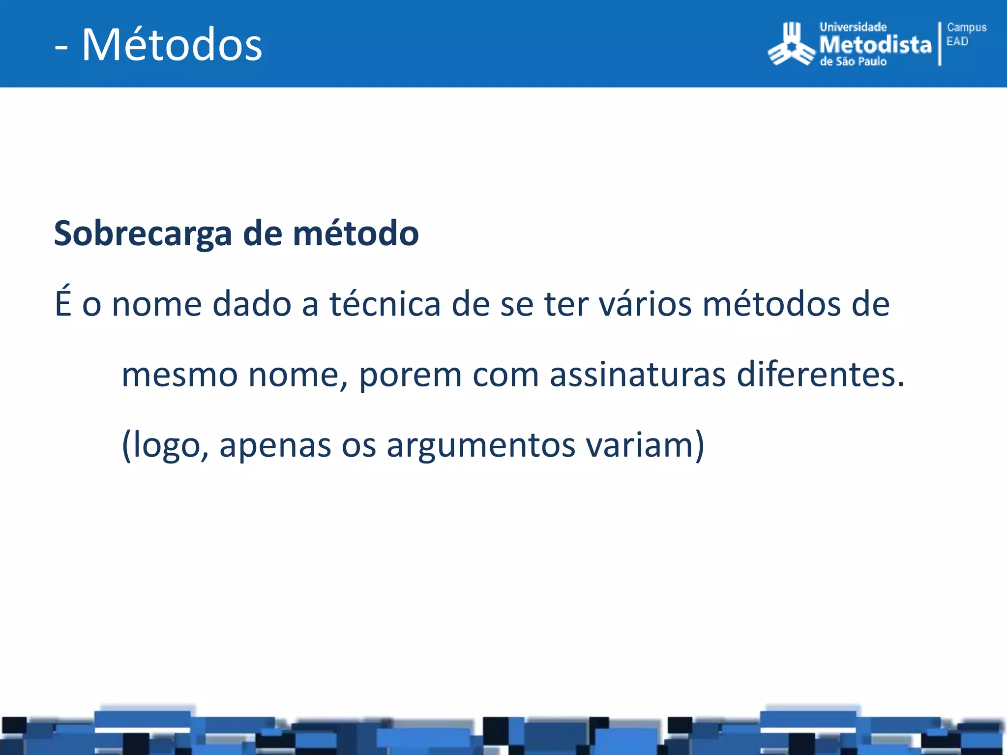 - Métodos


Sobrecarga de método
É o nome dado a técnica de se ter vários métodos de
    mesmo nome, porem com assinaturas diferentes.
    (logo, apenas os argumentos variam)
 