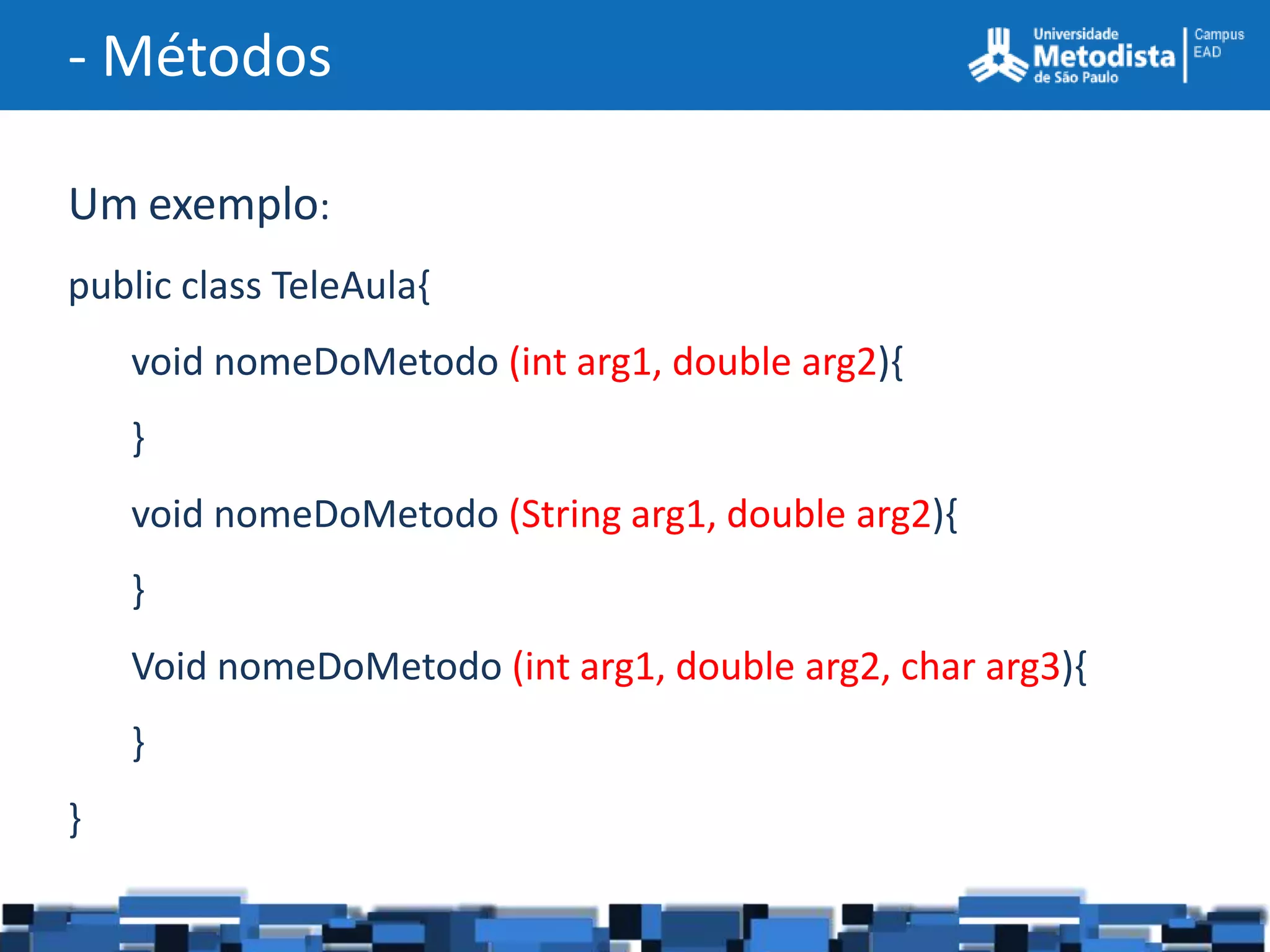 - Métodos

Um exemplo:
public class TeleAula{
    void nomeDoMetodo (int arg1, double arg2){
    }
    void nomeDoMetodo (String arg1, double arg2){
    }
    Void nomeDoMetodo (int arg1, double arg2, char arg3){
    }
}
 