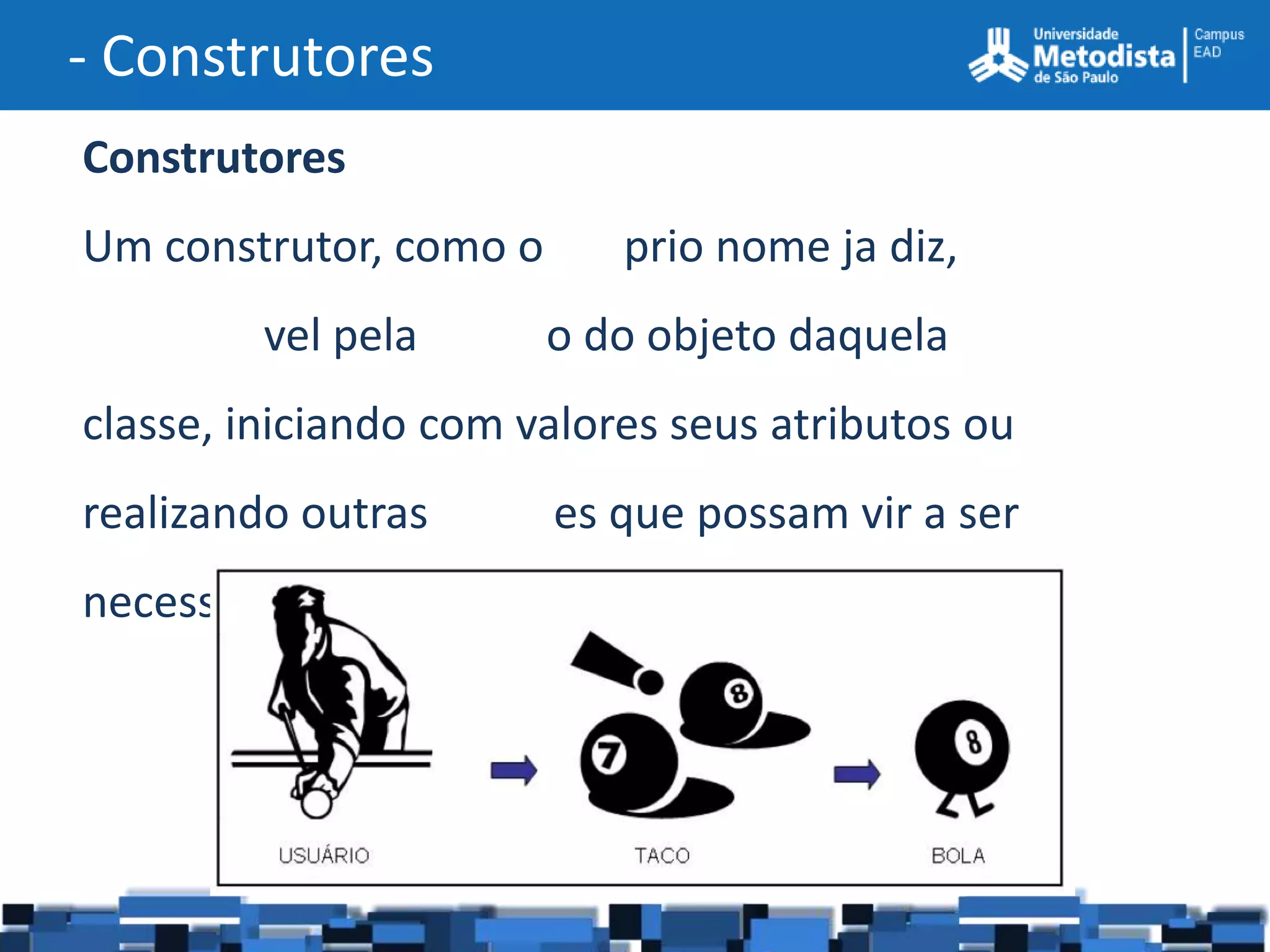 - Construtores
Construtores
Um construtor, como o      prio nome ja diz,
         vel pela       o do objeto daquela
classe, iniciando com valores seus atributos ou
realizando outras       es que possam vir a ser
necessárias.
 