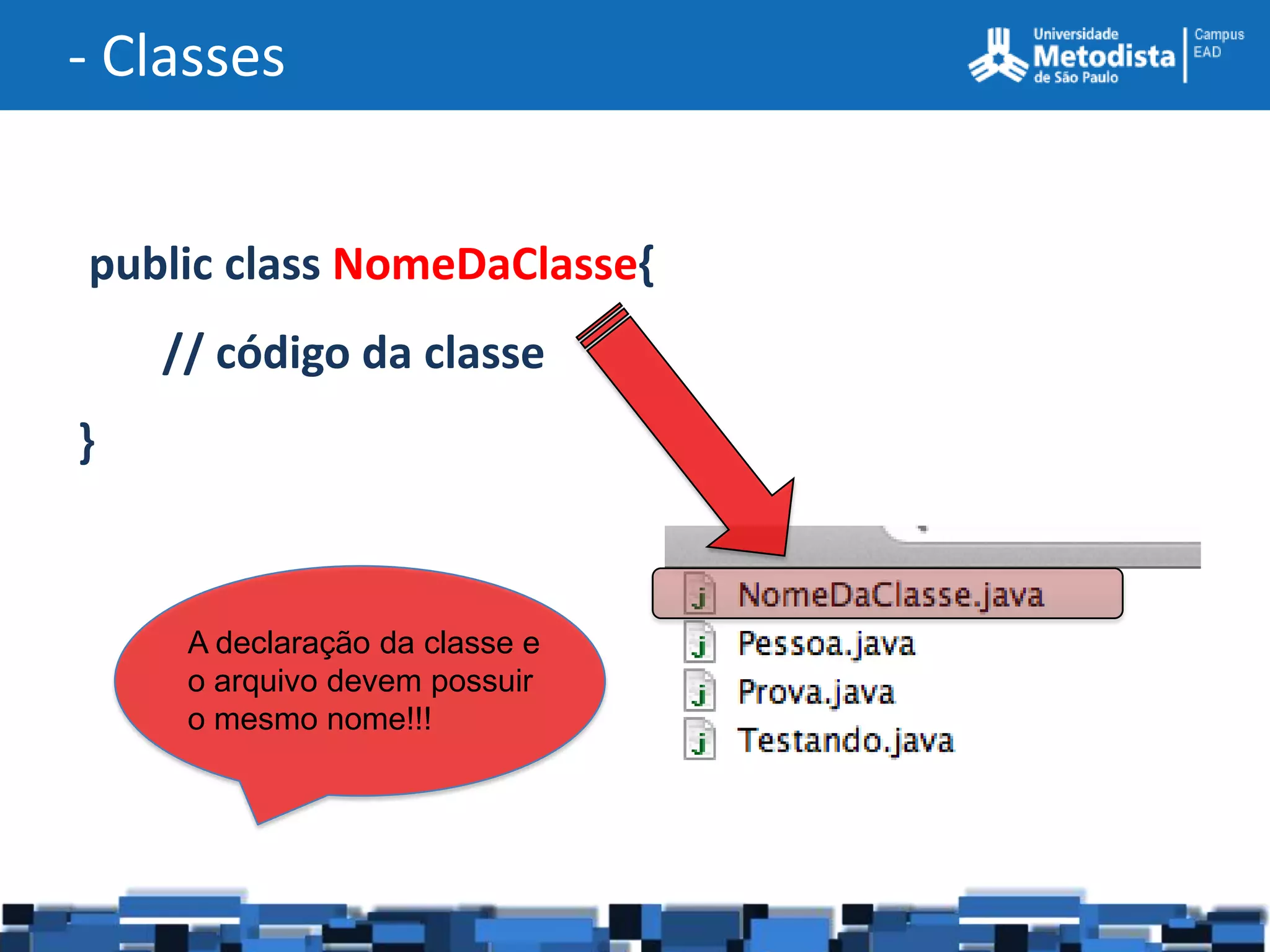 - Classes


public class NomeDaClasse{
    // código da classe
}


     A declaração da classe e
     o arquivo devem possuir
     o mesmo nome!!!
 