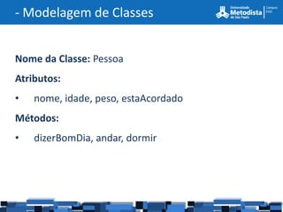 - Modelagem de Classes


Nome da Classe: Pessoa
Atributos:
•   nome, idade, peso, estaAcordado
Métodos:
•   dizerBomDia, andar, dormir
 