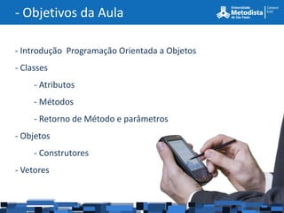 - Objetivos da Aula

- Introdução Programação Orientada a Objetos
- Classes
     - Atributos
     - Métodos
     - Retorno de Método e parâmetros
- Objetos
     - Construtores
- Vetores
 
