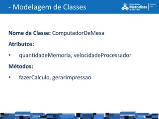 - Modelagem de Classes


Nome da Classe: ComputadorDeMesa
Atributos:
•   quantidadeMemoria, velocidadeProcessador
Métodos:
•   fazerCalculo, gerarImpressao
 