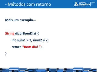 - Métodos com retorno


Mais um exemplo...


String dizerBomDia(){
    int num1 = 3, num2 = 7;
    return “Bom dia! ”;
}
 