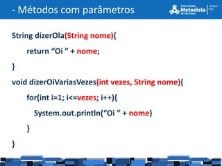 - Métodos com parâmetros

String dizerOla(String nome){
    return “Oi ” + nome;
}
void dizerOiVariasVezes(int vezes, String nome){
    for(int i=1; i<=vezes; i++){
        System.out.println(“Oi ” + nome)
    }
}
 