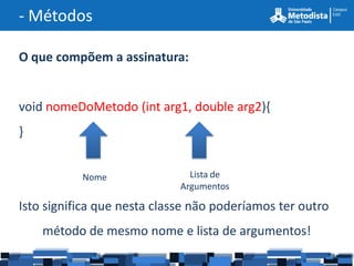 - Métodos

O que compõem a assinatura:


void nomeDoMetodo (int arg1, double arg2){
}


           Nome                Lista de
                             Argumentos

Isto significa que nesta classe não poderíamos ter outro
    método de mesmo nome e lista de argumentos!
 