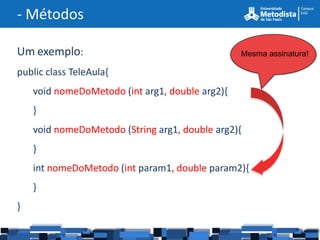- Métodos

Um exemplo:                                      Mesma assinatura!

public class TeleAula{
    void nomeDoMetodo (int arg1, double arg2){
    }
    void nomeDoMetodo (String arg1, double arg2){
    }
    int nomeDoMetodo (int param1, double param2){
    }
}
 
