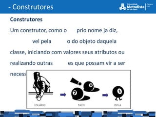 - Construtores
Construtores
Um construtor, como o      prio nome ja diz,
         vel pela       o do objeto daquela
classe, iniciando com valores seus atributos ou
realizando outras       es que possam vir a ser
necessárias.
 
