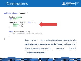 - Construtores




            Para que um      todo seja considerado construtor, ele
            deve possuir o mesmo nome da classe, inclusive com
            correspondência entre letras    sculas e     sculas e
              o deve ter retorno!
 