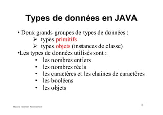Types de données en JAVA
• Deux grands groupes de types de données :
types primitifs
types objets (instances de classe)
•Les types de données utilisés sont :
• les nombres entiers• les nombres entiers
• les nombres réels
• les caractères et les chaînes de caractères
• les booléens
• les objets
8
Mouna Torjmen Khemakhem
 