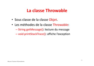 La classe Throwable
• Sous classe de la classe Objet.
• Les méthodes de la classe Throwable:
– String getMessage(): lecture du message
– void printStackTrace(): affiche l’exception– void printStackTrace(): affiche l’exception
23
Mouna Torjmen Khemakhem
 
