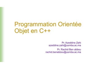 Programmation Orientée
Objet en C++
Pr. Azeddine Zahi
azeddine.zahi@usmba.ac.ma
Pr. Rachid Ben abbou
rachid.benabbou@usmba.ac.ma
 