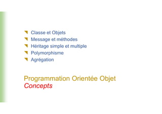  Classe et Objets
 Message et méthodes
 Héritage simple et multiple
 Polymorphisme

Programmation Orientée Objet
Concepts
 Agrégation
 