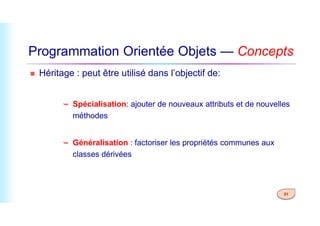 Programmation Orientée Objets — Concepts
 Héritage : peut être utilisé dans l’objectif de:
 Spécialisation: ajouter de nouveaux attributs et de nouvelles
méthodes
31
méthodes
 Généralisation : factoriser les propriétés communes aux
classes dérivées
 