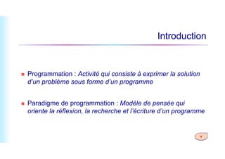Introduction
 Programmation : Activité qui consiste à exprimer la solution
d’un problème sous forme d’un programme
4
d’un problème sous forme d’un programme
 Paradigme de programmation : Modèle de pensée qui
oriente la réflexion, la recherche et l’écriture d’un programme
 