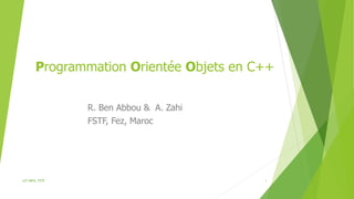 Programmation Orientée Objets en C++
R. Ben Abbou & A. Zahi
FSTF, Fez, Maroc
LST INFO, FSTF 1
 