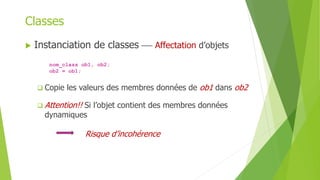  Instanciation de classes  Affectation d’objets
nom_class ob1, ob2;
ob2 = ob1;
 Copie les valeurs des membres données de ob1 dans ob2
 Attention!! Si l’objet contient des membres données
dynamiques
Risque d’incohérence
Classes
 