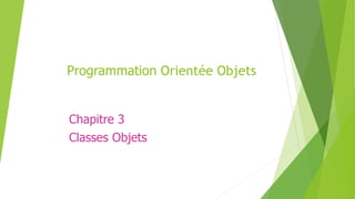 Programmation Orientée Objets
Chapitre 3
Classes Objets
 