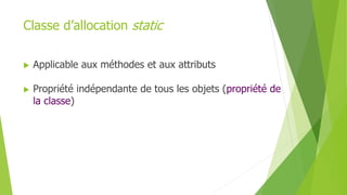  Applicable aux méthodes et aux attributs
 Propriété indépendante de tous les objets (propriété de
la classe)
Classe d’allocation static
 