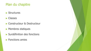 Plan du chapitre
 Structures
 Classes
 Constructeur & Destructeur
 Membres statiques
 Surdéfinition des fonctions
 Fonctions amies
 