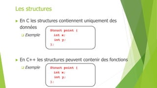 Les structures
 En C les structures contiennent uniquement des
données
 Exemple
Struct point {
int x;
int y;
};
 En C++ les structures peuvent contenir des fonctions
 Exemple Struct point {
int x;
int y;
};
 