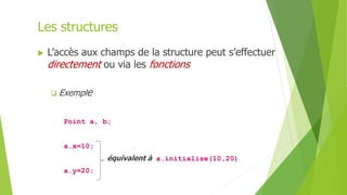 Les structures
 L’accès aux champs de la structure peut s’effectuer
directement ou via les fonctions
 Exemple
Point a, b;
a.x=10;
équivalent à a.initialise(10,20)
a.y=20;
 