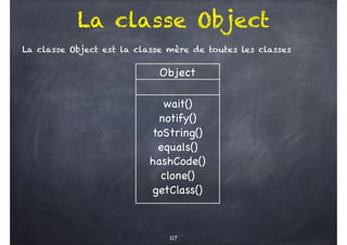 La classe Object
La classe Object est la classe mère de toutes les classes
117
Object
wait()
notify()
toString()
equals()
hashCode()
clone()
getClass()
 