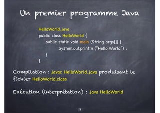 Un premier programme Java
HelloWorld.java
public class HelloWorld {
public static void main (String args[]) {
System.out.println (‘‘Hello World’’) ;
}
}
Compilation : javac HelloWorld.java produisant le
fichier HelloWorld.class
Exécution (interprétation) : java HelloWorld
28
 