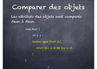 Comparer des objets
class Point {
int x, y ;
boolean egale (Point p) {
return (p.x == x) && (p.y == y) ;
}
}
61
Les attributs des objets sont comparés
deux à deux.
 