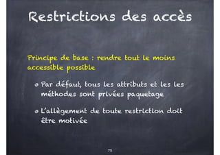 Restrictions des accès
Principe de base : rendre tout le moins
accessible possible
Par défaut, tous les attributs et les les
méthodes sont privées paquetage
L’allègement de toute restriction doit
être motivée
75
 