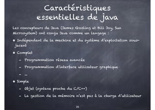 Caractéristiques
essentielles de java
Les concepteurs de Java (James Gosling et Bill Joy, Sun
Microsystem) ont conçu Java ...