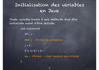 Initialisation des variables
en Java
Toute variable locale à une méthode doit être
initialisée avant d’être utilisée
void ...