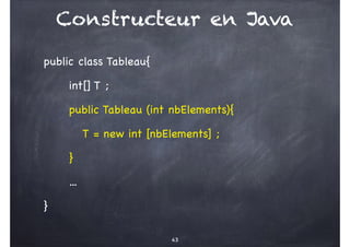 Constructeur en Java
public class Tableau{
int[] T ;
public Tableau (int nbElements){
T = new int [nbElements] ;
}
...
}
43
 