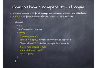 Comparaison : il faut comparer récursivement les attributs
Copie : il faut copier récursivement les attributs
Composition ...