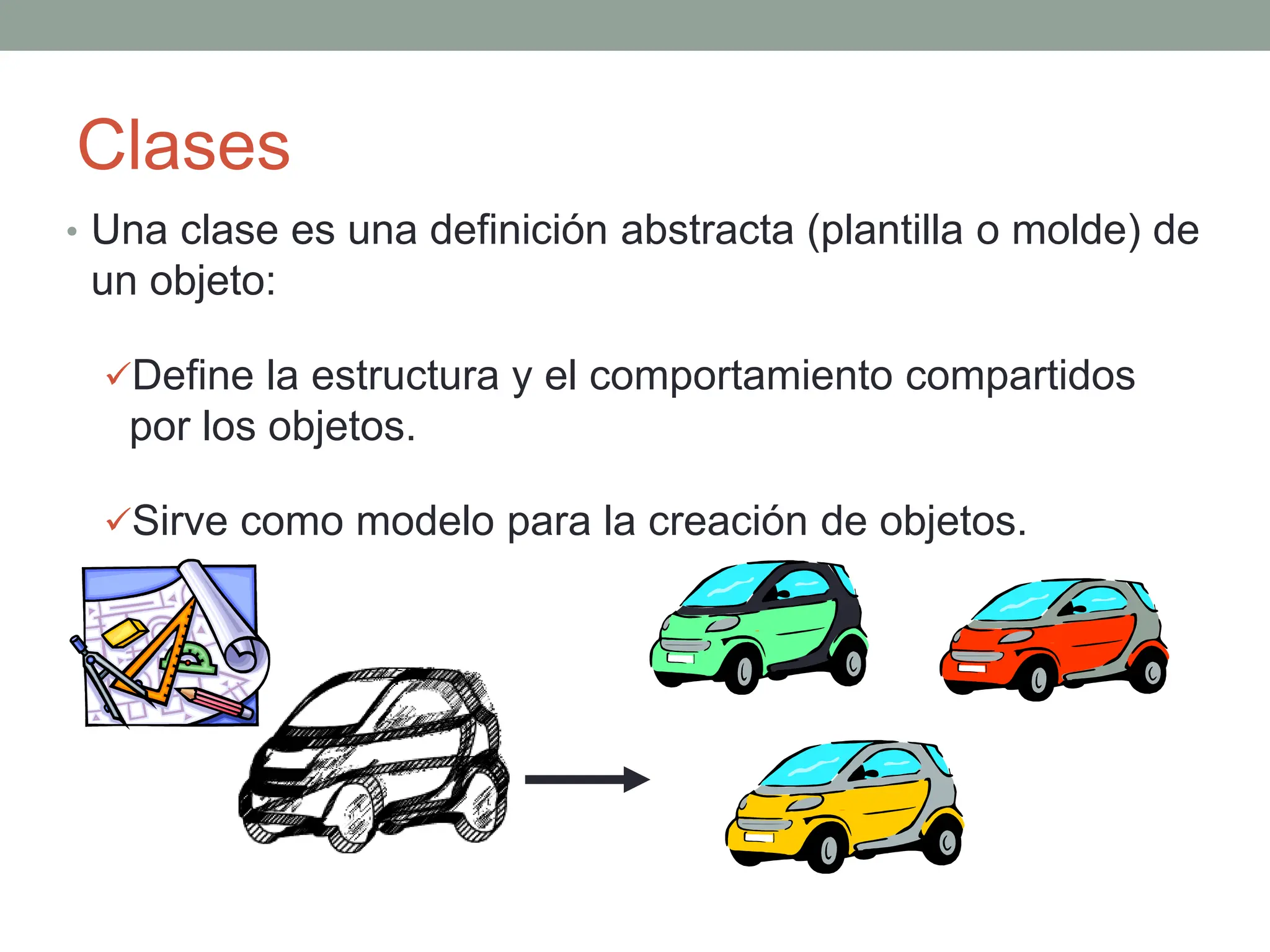 Clases
• Una clase es una definición abstracta (plantilla o molde) de
un objeto:
Define la estructura y el comportamiento compartidos
por los objetos.
Sirve como modelo para la creación de objetos.
 