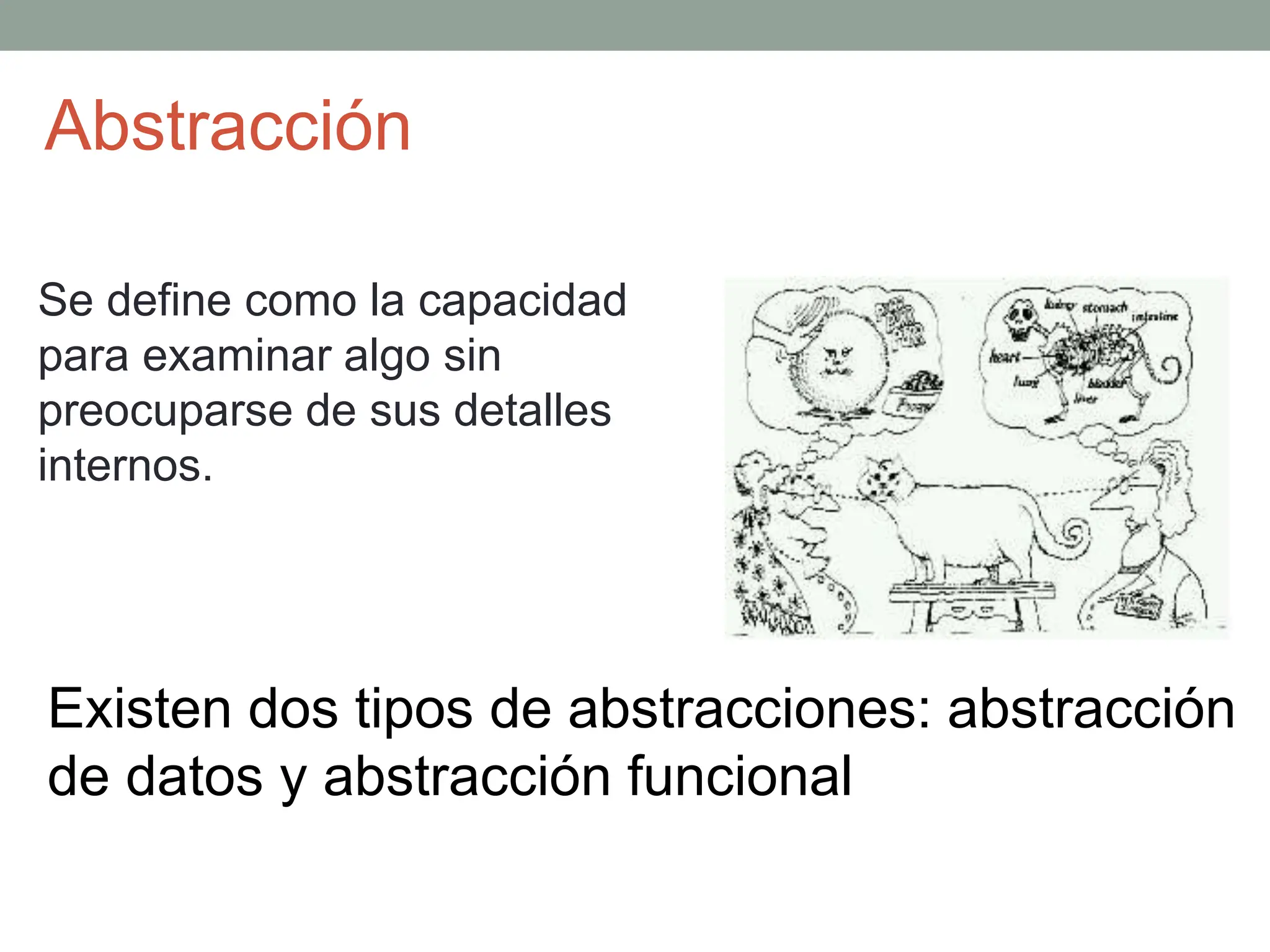 Abstracción
Se define como la capacidad
para examinar algo sin
preocuparse de sus detalles
internos.
Existen dos tipos de abstracciones: abstracción
de datos y abstracción funcional
 
