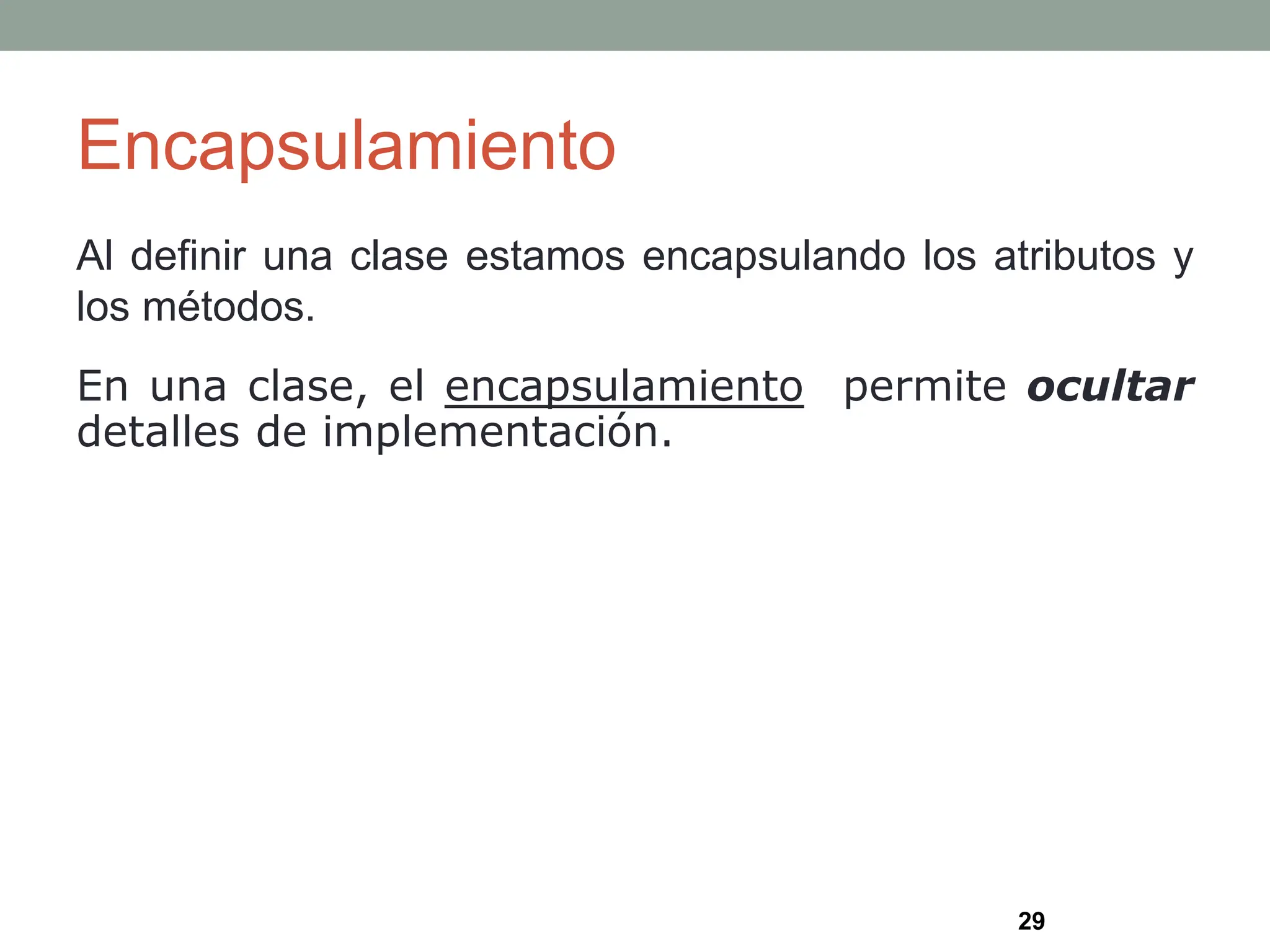 Encapsulamiento
Al definir una clase estamos encapsulando los atributos y
los métodos.
En una clase, el encapsulamiento permite ocultar
detalles de implementación.
29
 