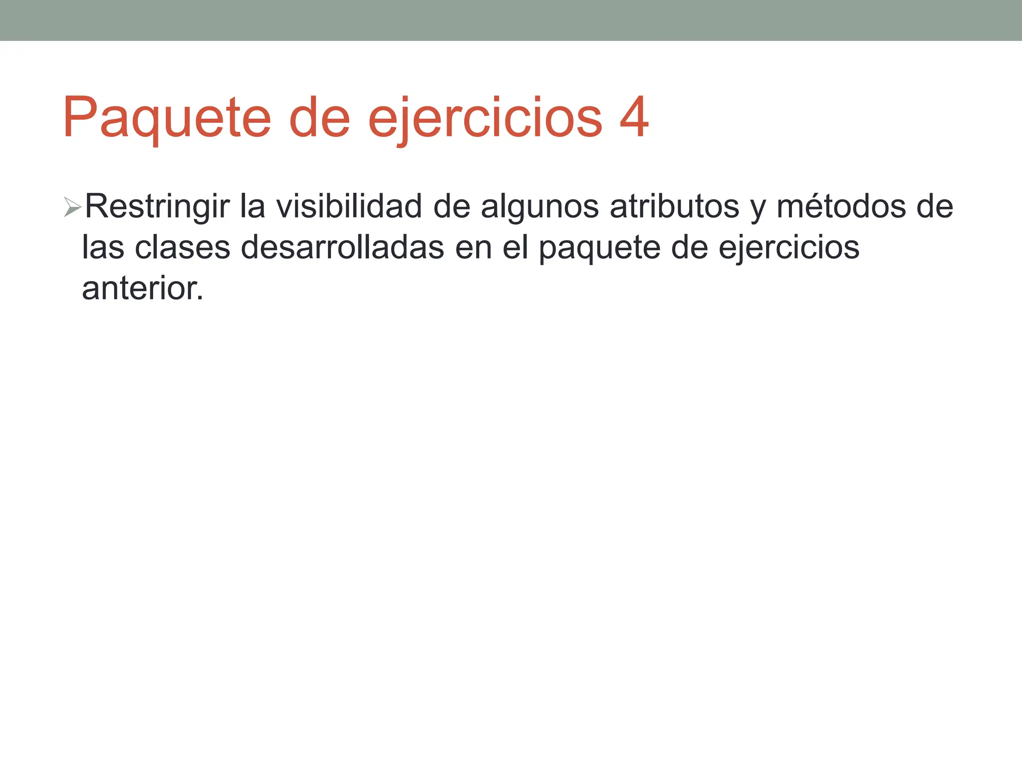 Paquete de ejercicios 4
Restringir la visibilidad de algunos atributos y métodos de
las clases desarrolladas en el paquete de ejercicios
anterior.
 