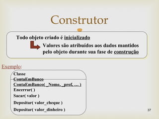
Construtor
37
Todo objeto criado é inicializado
Valores são atribuídos aos dados mantidos
pelo objeto durante sua fase d...