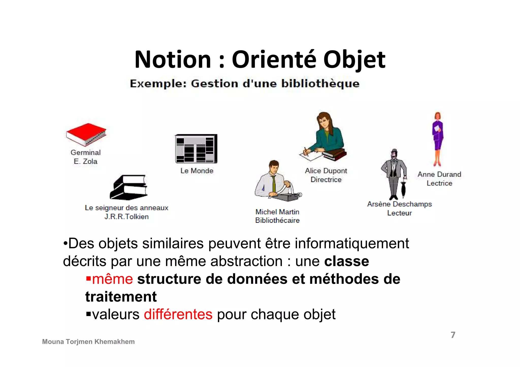 Notion : Orienté Objet •Des objets similaires peuvent être informatiquement décrits par une même abstraction : une classe même structure de données et méthodes de traitement valeurs différentes pour chaque objet Mouna Torjmen Khemakhem 7 