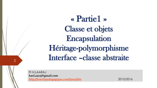 « Partie1 »
Classe et objets
Encapsulation
Héritage-polymorphisme
Interface –classe abstraite
Pr H.LAARAJ
hasLaaraj@gmail....