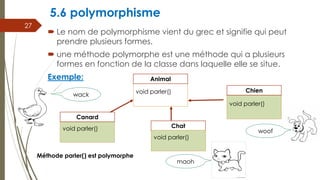 5.6 polymorphisme
 Le nom de polymorphisme vient du grec et signifie qui peut
prendre plusieurs formes.
 une méthode pol...