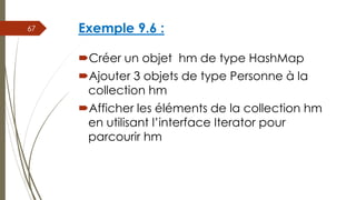 Exemple 9.6 :
Créer un objet hm de type HashMap
Ajouter 3 objets de type Personne à la
collection hm
Afficher les éléments de la collection hm
en utilisant l’interface Iterator pour
parcourir hm
67
 