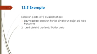 13.5 Exemple
Ecrire un code java qui permet de :
1. Sauvegarder dans un fichier binaire un objet de type
Personne
2. Lire l’objet à partie du fichier crée
117
 