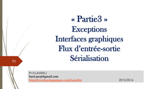 « Partie3 »
Exceptions
Interfaces graphiques
Flux d’entrée-sortie
Sérialisation
Pr H.LAARAJ
hasLaaraj@gmail.com
http://lewebpedagogique.com/laarajbts 2015/2016
90
 